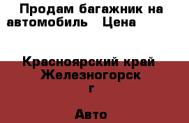 Продам багажник на автомобиль › Цена ­ 1 000 - Красноярский край, Железногорск г. Авто » Продажа запчастей   . Красноярский край